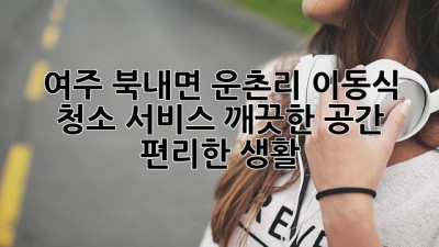 여주 북내면 운촌리 이동식 청소 서비스: 깨끗한 공간, 편리한 생활